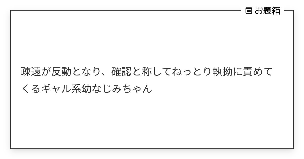 疎遠が反動となり、確認と称してねっとり執拗に責めてくるギャル系幼なじみちゃん | 防砂林 (@goodriddance_me)さんへのお題 | お題箱