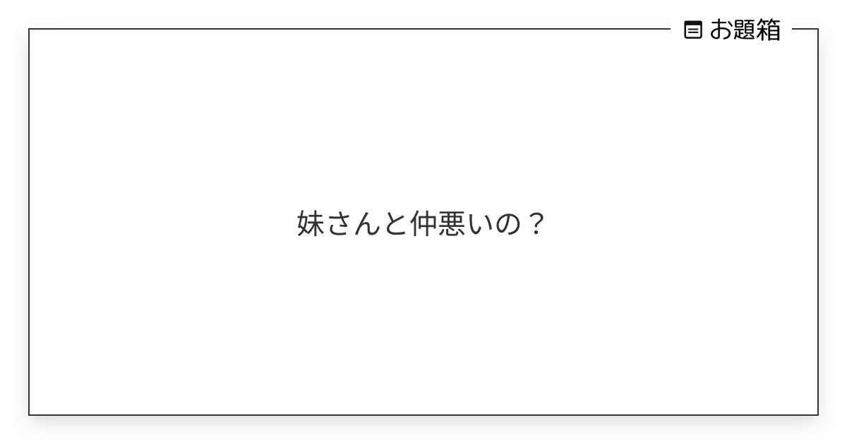 妹さんと仲悪いの？ | ツイ廃女 (@sh___14128)さんへのお題 | お題箱