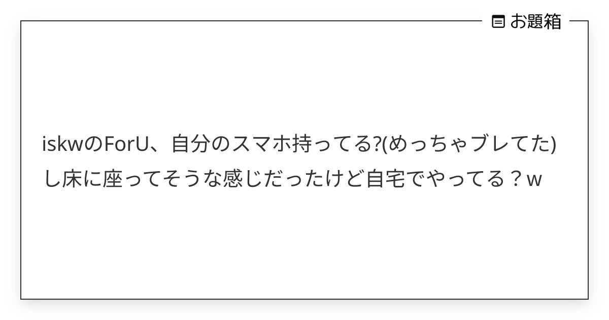 iskwのForU、自分のスマホ持ってる?(めっちゃブレてた)し床に座ってそうな感じだったけど自宅で… | 東雲 ...