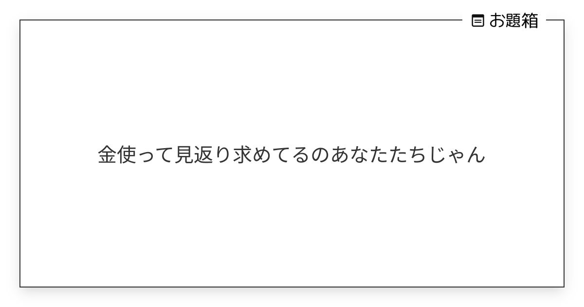 金使って見返り求めてるのあなたたちじゃん | uni (@kirakiraidol_j)さんへのお題 | お題箱
