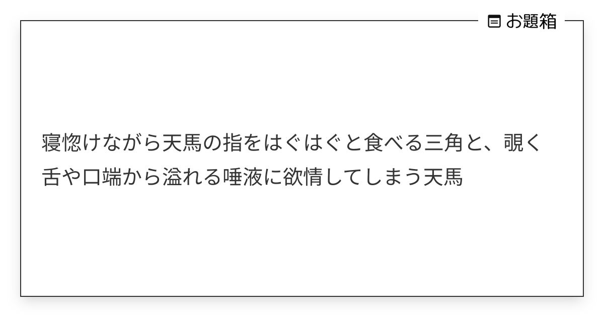 寝惚けながら天馬の指をはぐはぐと食べる三角と、覗く舌や口端から溢れる唾液に欲情してしまう天馬 | 👶 (@510mmzk)さんへのお題 | お題箱