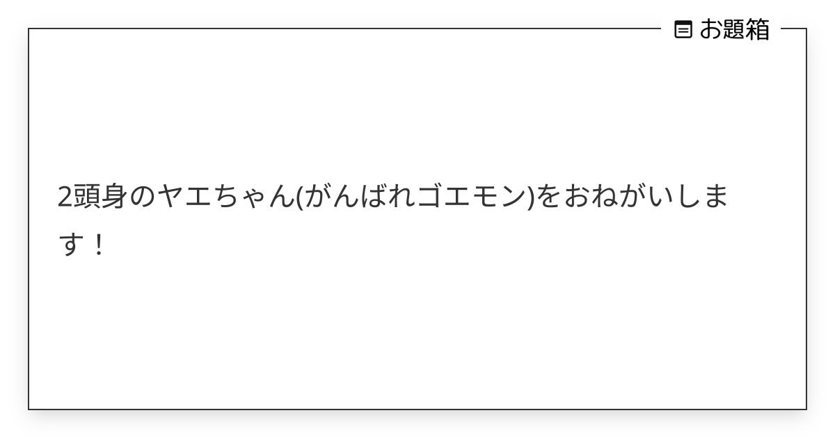 2頭身のヤエちゃん(がんばれゴエモン)をおねがいします！ | とく村長 (@tokusoncho)さんへのお題 | お題箱