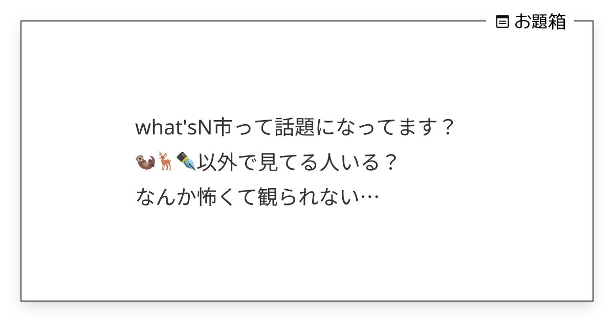 what'sN市って話題になってます？ 🦦🦌 ️以外で見てる人いる？ なんか怖くて観られない… | 破滅 (@Snx0x0)さんへのお題 | お題箱